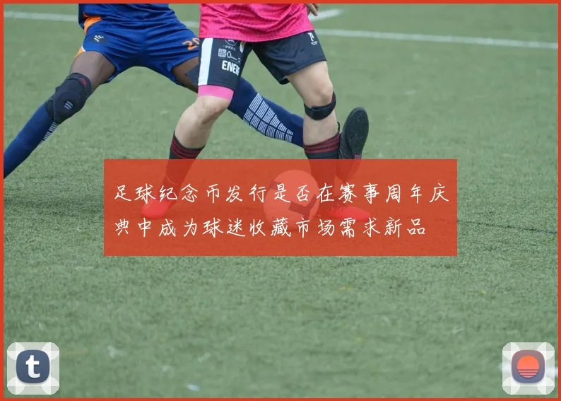 足球纪念币发行是否在赛事周年庆典中成为球迷收藏市场需求新品