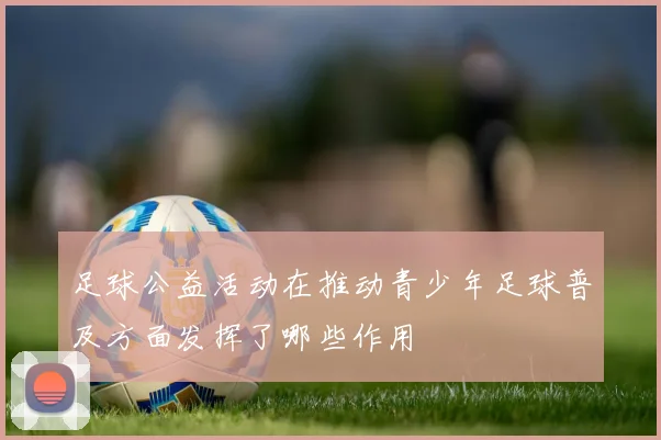 足球公益活动在推动青少年足球普及方面发挥了哪些作用