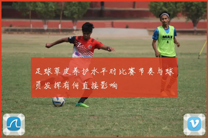 足球草皮养护水平对比赛节奏与球员发挥有何直接影响