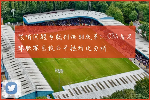 黑哨问题与裁判机制改革：CBA与足球联赛竞技公平性对比分析